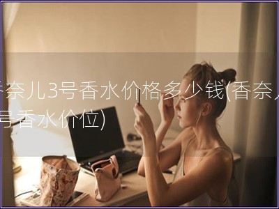 香奈兒3號(hào)香水價(jià)格多少錢(qián)(香奈兒3號(hào)香水價(jià)位)