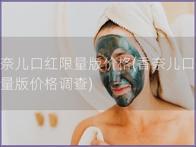 香奈兒口紅限量版價(jià)格(香奈兒口紅限量版價(jià)格調(diào)查)