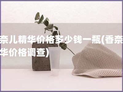 香奈兒精華價格多少錢一瓶(香奈兒精華價格調查)