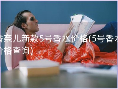 香奈兒新款5號(hào)香水價(jià)格(5號(hào)香水價(jià)格查詢(xún))
