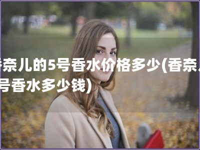 香奈兒的5號香水價格多少(香奈兒5號香水多少錢)