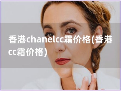 香港chanelcc霜價格(香港cc霜價格)