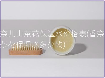香奈兒山茶花保濕水價格表(香奈兒山茶花保濕水多少錢)