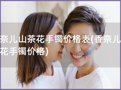 香奈兒山茶花手鐲價格表(香奈兒山茶花手鐲價格)