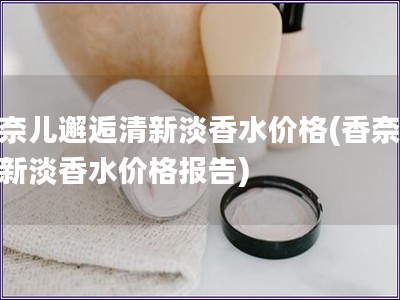 香奈兒邂逅清新淡香水價格(香奈兒清新淡香水價格報告)