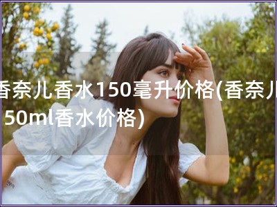 香奈兒香水150毫升價(jià)格(香奈兒150ml香水價(jià)格)