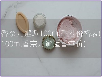 香奈兒邂逅100ml香港價格表(100ml香奈兒邂逅