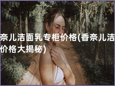 香奈兒潔面乳專柜價(jià)格(香奈兒潔面乳價(jià)格大揭秘)