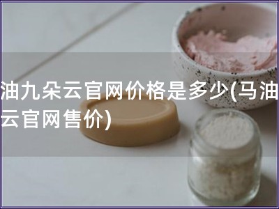 馬油九朵云官網(wǎng)價(jià)格是多少(馬油九朵云官網(wǎng)售價(jià))