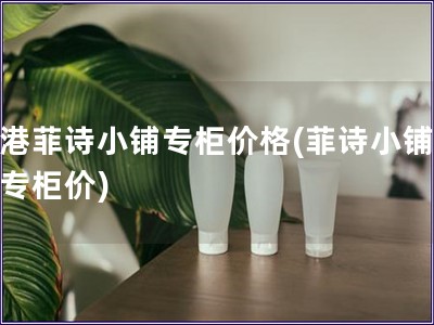 香港菲詩小鋪專柜價格(菲詩小鋪香港專柜價)