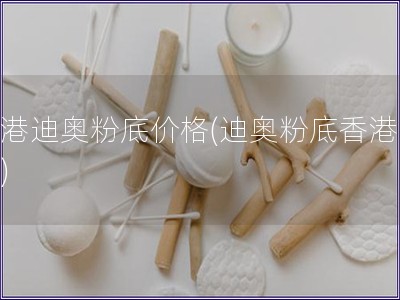 香港迪奧粉底價格(迪奧粉底香港報價)