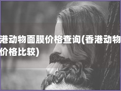 香港動物面膜價(jià)格查詢(香港動物面膜價(jià)格比較)