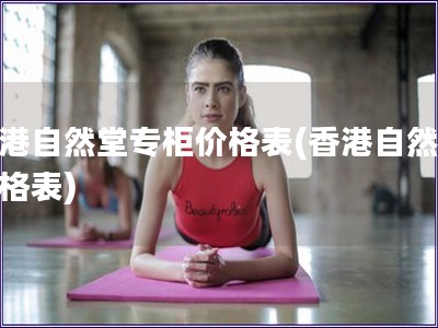 香港自然堂專(zhuān)柜價(jià)格表(香港自然堂價(jià)格表)
