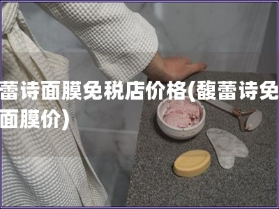 馥蕾詩面膜免稅店價格(馥蕾詩免稅店面膜價)