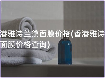 香港雅詩蘭黛面膜價格(香港雅詩蘭黛面膜價格查詢)