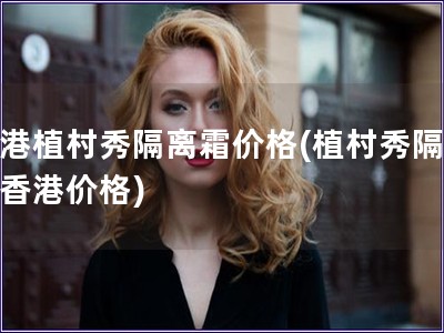 香港植村秀隔離霜價格(植村秀隔離霜香港價格)