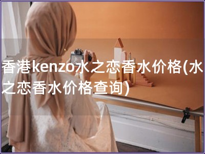 香港kenzo水之戀香水價格(水之戀香水價格查詢)