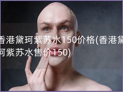 香港黛珂紫蘇水150價(jià)格(香港黛珂紫蘇水售價(jià)150)