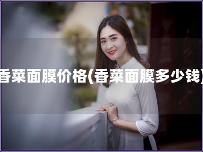 香菜面膜價(jià)格(香菜面膜多少錢)