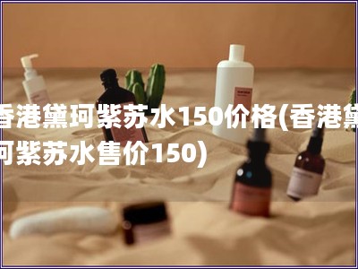 香港黛珂紫蘇水150價格(香港黛珂紫蘇水售價150)