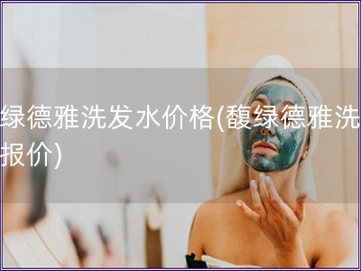 馥綠德雅洗發(fā)水價(jià)格(馥綠德雅洗發(fā)水報(bào)價(jià))