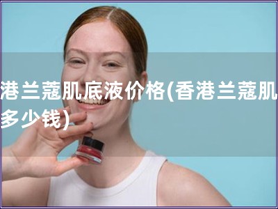 香港蘭蔻肌底液價(jià)格(香港蘭蔻肌底液多少錢)