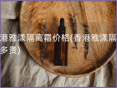 香港雅漾隔離霜價格(香港雅漾隔離霜多貴)