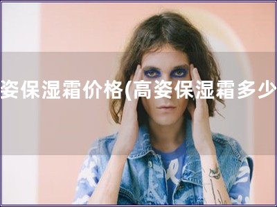 高姿保濕霜價格(高姿保濕霜多少錢)