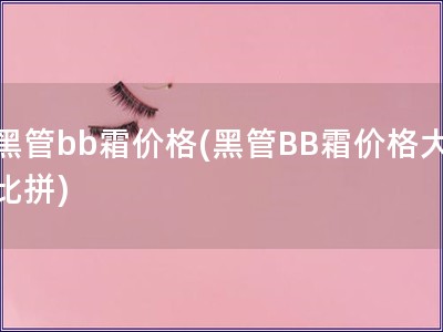 黑管bb霜價格(黑管BB霜價格大比拼)