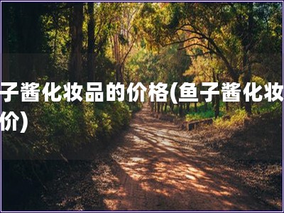 魚子醬化妝品的價格(魚子醬化妝品報價)