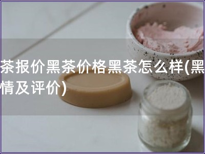 黑茶報(bào)價(jià)黑茶價(jià)格黑茶怎么樣(黑茶行情及評(píng)價(jià))