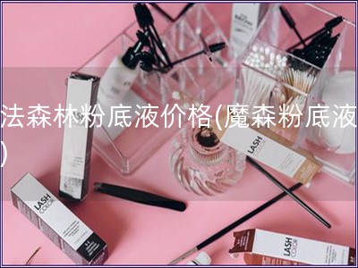 魔法森林粉底液價格(魔森粉底液報價)