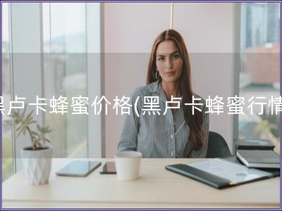 黑盧卡蜂蜜價格(黑盧卡蜂蜜行情)