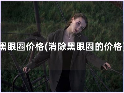 黑眼圈價格(消除黑眼圈的價格) 黑眼圈價格(消除黑眼圈的價格)