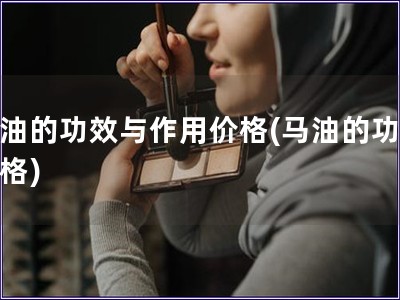 馬油的功效與作用價(jià)格(馬油的功效價(jià)格)