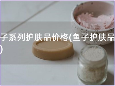 魚子系列護膚品價格(魚子護膚品價格)