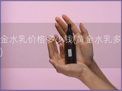 黃金水乳價格多少錢(黃金水乳多少錢)