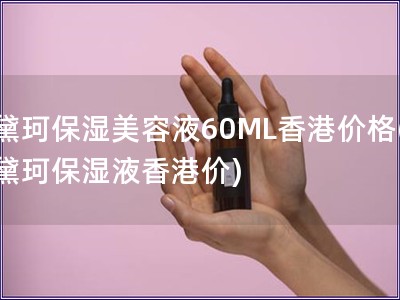 黛珂保濕美容液60ML香港價(jià)格(黛珂保濕液香港價(jià))